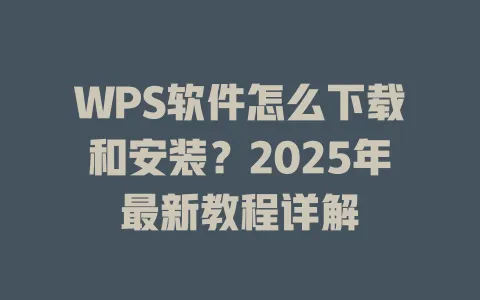WPS软件怎么下载和安装?2025年最新教程详解 1 WPS软件怎么下载和安装?2025年最新教程详解 一