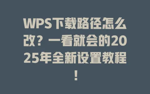 WPS下载路径怎么改?一看就会的2025年全新设置教程! 1 WPS下载路径怎么改?一看就会的2025年全新设置教程! 一