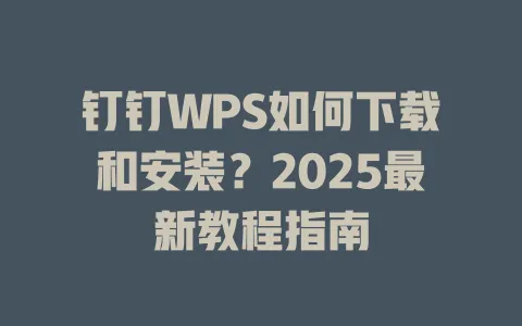 钉钉WPS如何下载和安装?2025最新教程指南 1 钉钉WPS如何下载和安装?2025最新教程指南 一