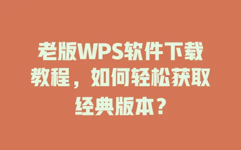 老版WPS软件下载教程，如何轻松获取经典版本？ 一