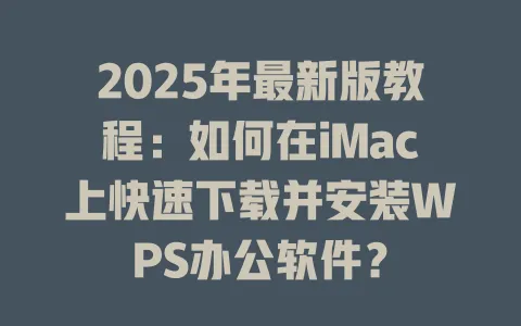 2025年最新版教程：如何在iMac上快速下载并安装WPS办公软件？ 一